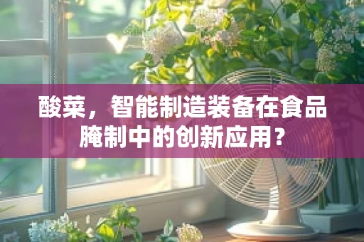 酸菜，智能制造装备在食品腌制中的创新应用？