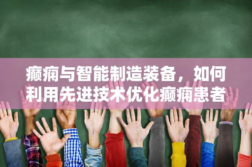 癫痫与智能制造装备，如何利用先进技术优化癫痫患者的生活？