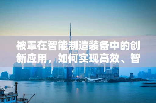 被罩在智能制造装备中的创新应用，如何实现高效、智能的个性化定制？