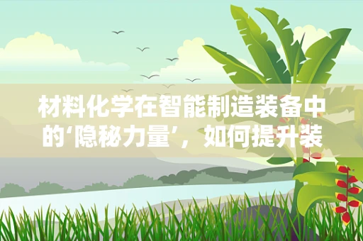 材料化学在智能制造装备中的‘隐秘力量’，如何提升装备的耐用性与性能？