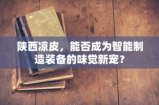 陕西凉皮，能否成为智能制造装备的味觉新宠？