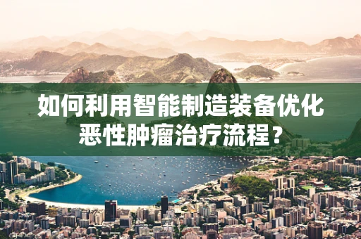 如何利用智能制造装备优化恶性肿瘤治疗流程？