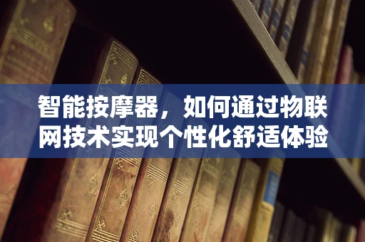 智能按摩器，如何通过物联网技术实现个性化舒适体验？