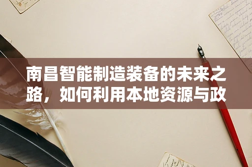 南昌智能制造装备的未来之路，如何利用本地资源与政策优势？