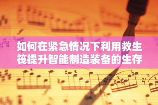 如何在紧急情况下利用救生筏提升智能制造装备的生存能力？
