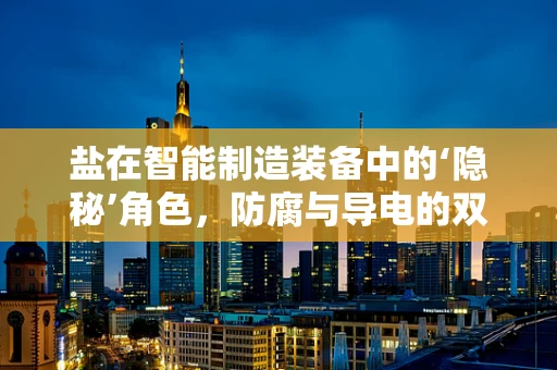 盐在智能制造装备中的‘隐秘’角色，防腐与导电的双重考量