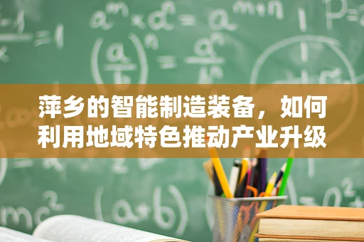 萍乡的智能制造装备，如何利用地域特色推动产业升级？