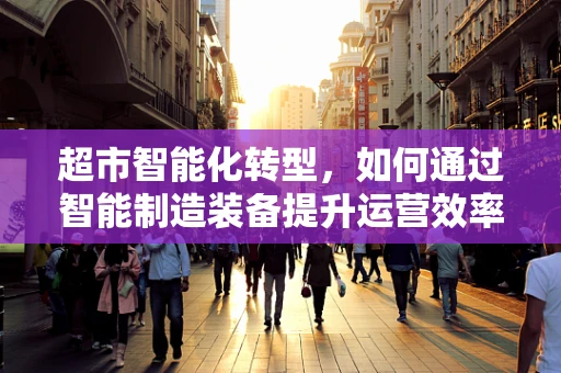 超市智能化转型，如何通过智能制造装备提升运营效率？