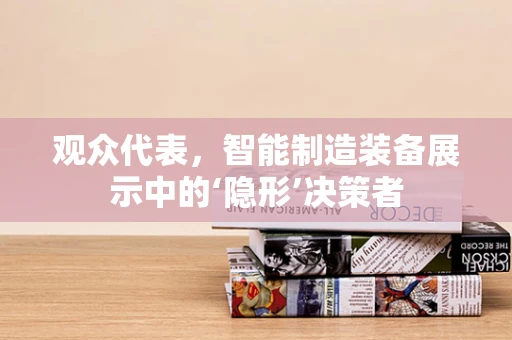 观众代表，智能制造装备展示中的‘隐形’决策者
