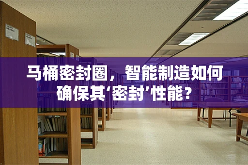 马桶密封圈，智能制造如何确保其‘密封’性能？