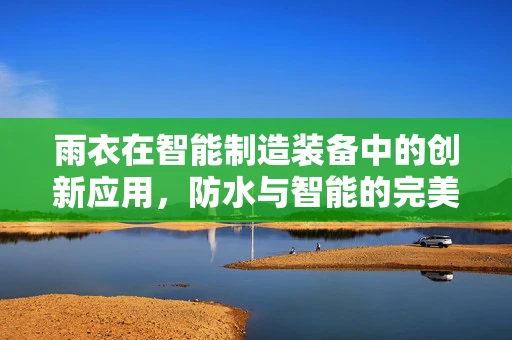 雨衣在智能制造装备中的创新应用，防水与智能的完美融合？