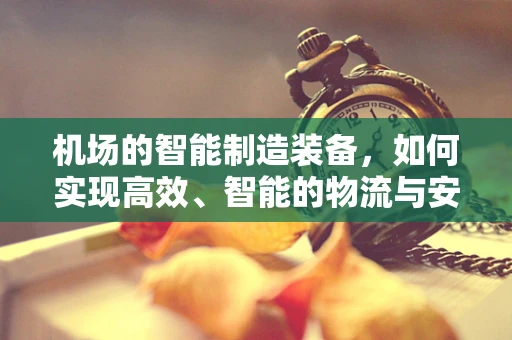 机场的智能制造装备，如何实现高效、智能的物流与安检？