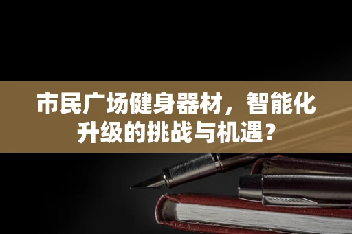 市民广场健身器材，智能化升级的挑战与机遇？