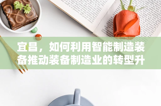 宜昌，如何利用智能制造装备推动装备制造业的转型升级？