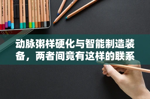 动脉粥样硬化与智能制造装备，两者间竟有这样的联系？