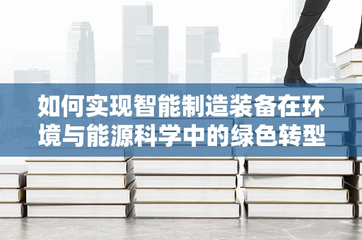 如何实现智能制造装备在环境与能源科学中的绿色转型？