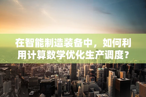 在智能制造装备中，如何利用计算数学优化生产调度？