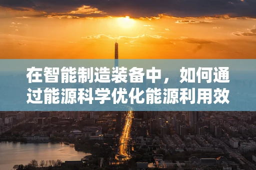 在智能制造装备中，如何通过能源科学优化能源利用效率？