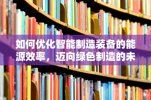 如何优化智能制造装备的能源效率，迈向绿色制造的未来？
