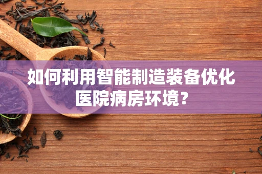 如何利用智能制造装备优化医院病房环境？