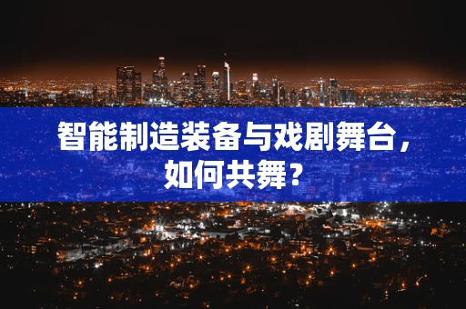 智能制造装备与戏剧舞台，如何共舞？