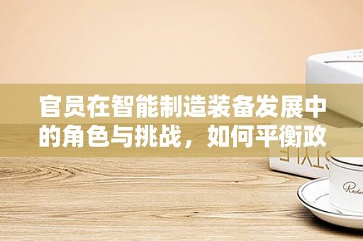 官员在智能制造装备发展中的角色与挑战，如何平衡政策引导与市场创新？