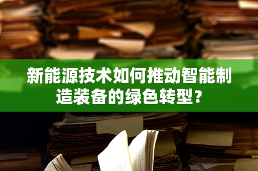 新能源技术如何推动智能制造装备的绿色转型？