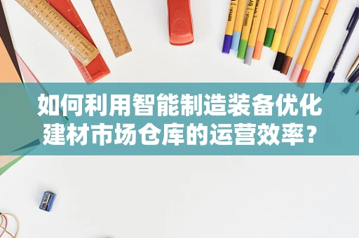 如何利用智能制造装备优化建材市场仓库的运营效率？