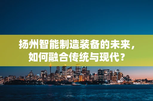 扬州智能制造装备的未来，如何融合传统与现代？