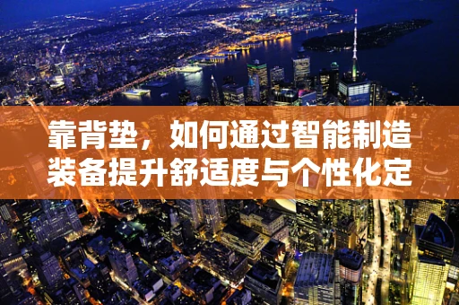 靠背垫，如何通过智能制造装备提升舒适度与个性化定制？