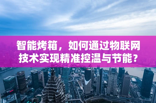 智能烤箱，如何通过物联网技术实现精准控温与节能？