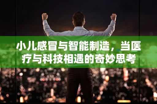 小儿感冒与智能制造，当医疗与科技相遇的奇妙思考