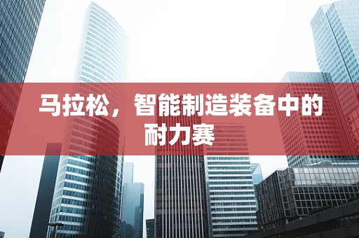马拉松，智能制造装备中的耐力赛