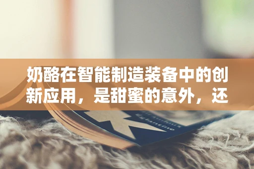 奶酪在智能制造装备中的创新应用，是甜蜜的意外，还是智慧的碰撞？