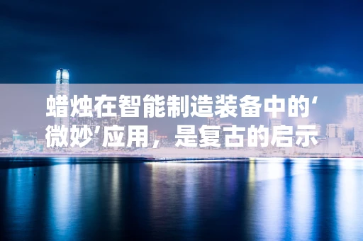 蜡烛在智能制造装备中的‘微妙’应用，是复古的启示还是创新的火花？