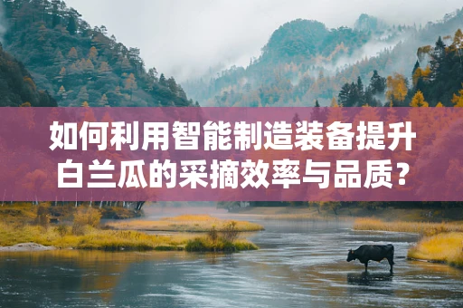 如何利用智能制造装备提升白兰瓜的采摘效率与品质？