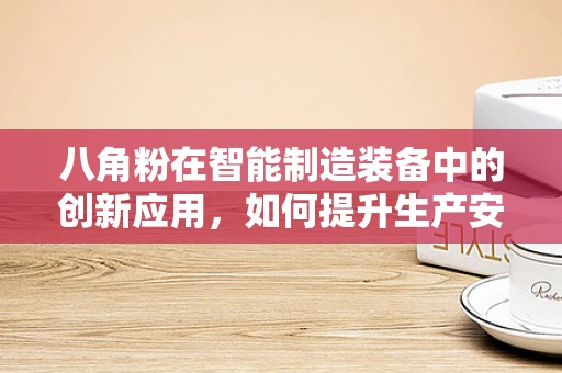 八角粉在智能制造装备中的创新应用，如何提升生产安全与效率？