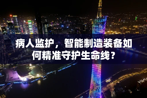 病人监护，智能制造装备如何精准守护生命线？