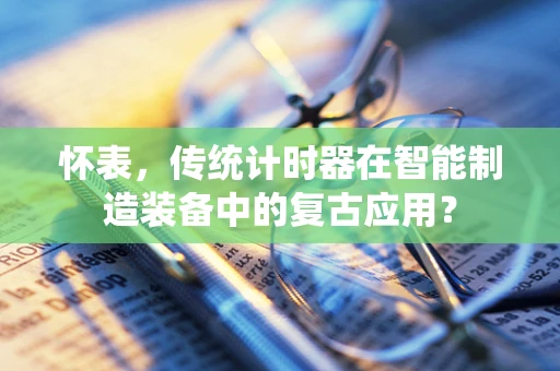 怀表，传统计时器在智能制造装备中的复古应用？