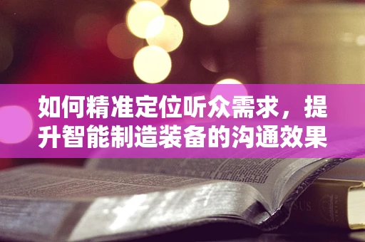 如何精准定位听众需求，提升智能制造装备的沟通效果？