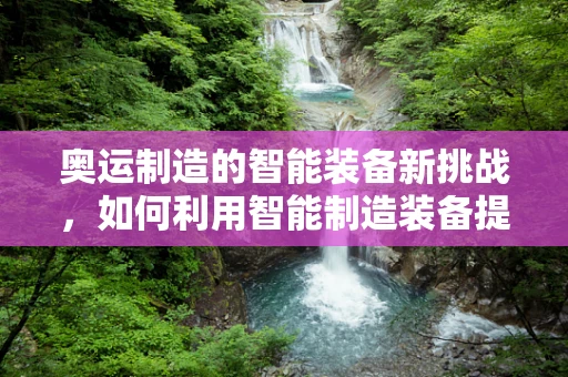 奥运制造的智能装备新挑战，如何利用智能制造装备提升奥运场馆建设效率？