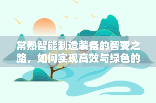 常熟智能制造装备的智变之路，如何实现高效与绿色的双重飞跃？