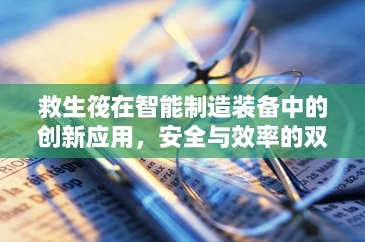 救生筏在智能制造装备中的创新应用，安全与效率的双重保障？