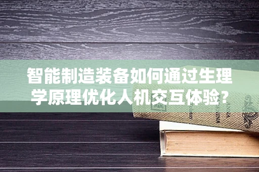 智能制造装备如何通过生理学原理优化人机交互体验？