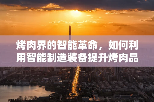 烤肉界的智能革命，如何利用智能制造装备提升烤肉品质与效率？