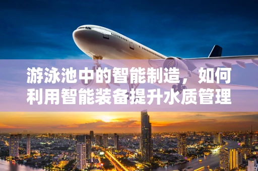 游泳池中的智能制造，如何利用智能装备提升水质管理？
