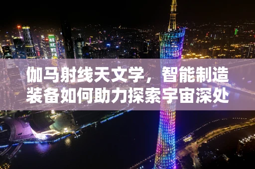 伽马射线天文学，智能制造装备如何助力探索宇宙深处的秘密？