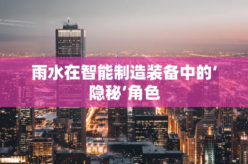 雨水在智能制造装备中的‘隐秘’角色