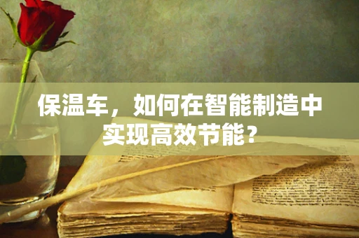 保温车，如何在智能制造中实现高效节能？