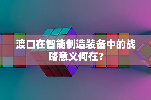 渡口在智能制造装备中的战略意义何在？